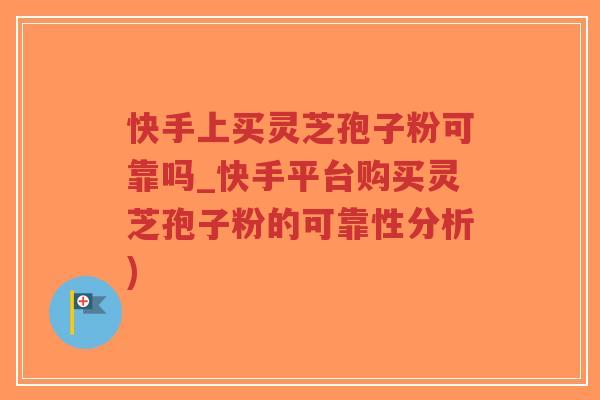 快手上买灵芝孢子粉可靠吗_快手平台购买灵芝孢子粉的可靠性分析)-第1张图片-超越
