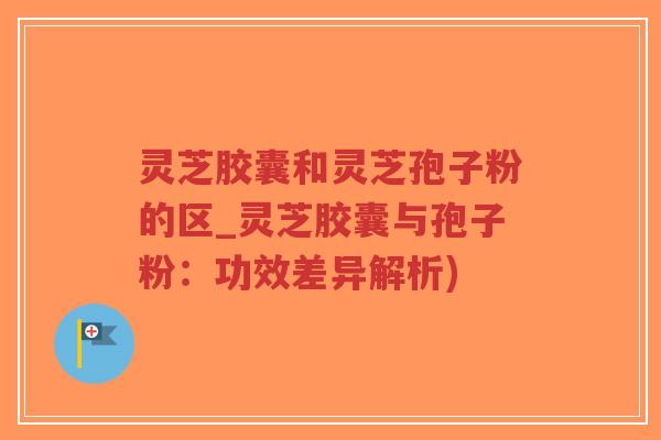 灵芝胶囊和灵芝孢子粉的区_灵芝胶囊与孢子粉:功效差异解析)-第1张图片-超越 灵芝胶囊和灵芝孢子粉的区_灵芝胶囊与孢子粉:功效差异解析)-第1张图片-超越