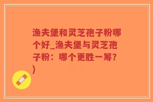 渔夫堡和灵芝孢子粉哪个好_渔夫堡与灵芝孢子粉:哪个更胜一筹?)-第1张图片-超越 渔夫堡和灵芝孢子粉哪个好_渔夫堡与灵芝孢子粉:哪个更胜一筹?)-第1张图片-超越