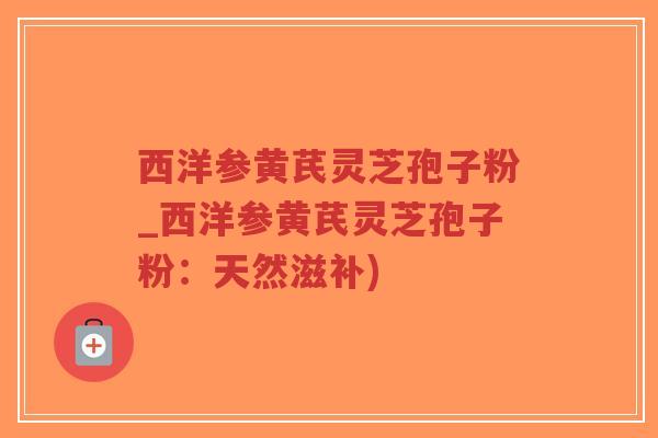 西洋参黄芪灵芝孢子粉_西洋参黄芪灵芝孢子粉:天然滋补)-第1张图片-超越 西洋参黄芪灵芝孢子粉_西洋参黄芪灵芝孢子粉:天然滋补)-第1张图片-超越