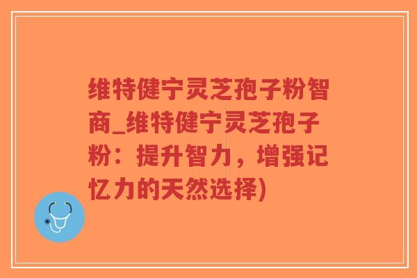 维特健宁灵芝孢子粉智商_维特健宁灵芝孢子粉:提升智力,增强记忆力的天然选择)-第1张图片-超越 维特健宁灵芝孢子粉智商_维特健宁灵芝孢子粉:提升智力,增强记忆力的天然选择)-第1张图片-超越