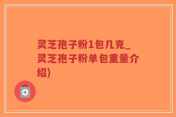 灵芝孢子粉1包几克_灵芝孢子粉单包重量介绍)-第1张图片-超越 灵芝孢子粉1包几克_灵芝孢子粉单包重量介绍)-第1张图片-超越