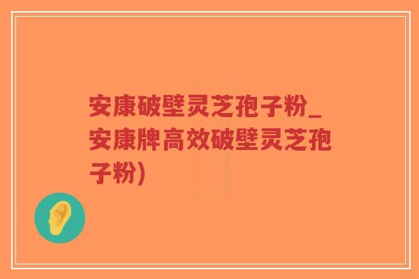 安康破壁灵芝孢子粉_安康牌高效破壁灵芝孢子粉)-第1张图片-超越