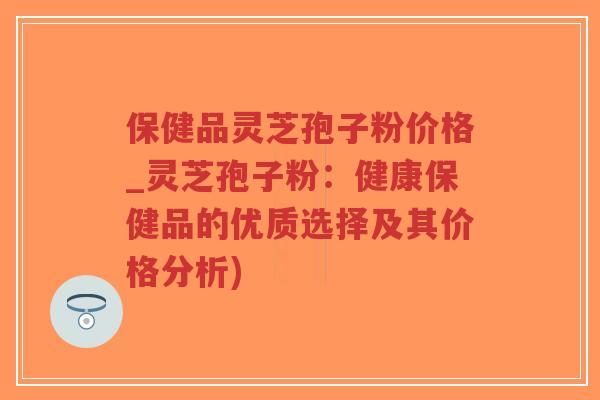 保健品灵芝孢子粉价格_灵芝孢子粉:健康保健品的优质选择及其价格分析)-第1张图片-超越 保健品灵芝孢子粉价格_灵芝孢子粉:健康保健品的优质选择及其价格分析)-第1张图片-超越
