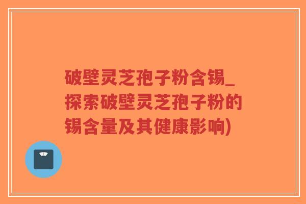 破壁灵芝孢子粉含锡_探索破壁灵芝孢子粉的锡含量及其健康影响)-第1张图片-超越 破壁灵芝孢子粉含锡_探索破壁灵芝孢子粉的锡含量及其健康影响)-第1张图片-超越
