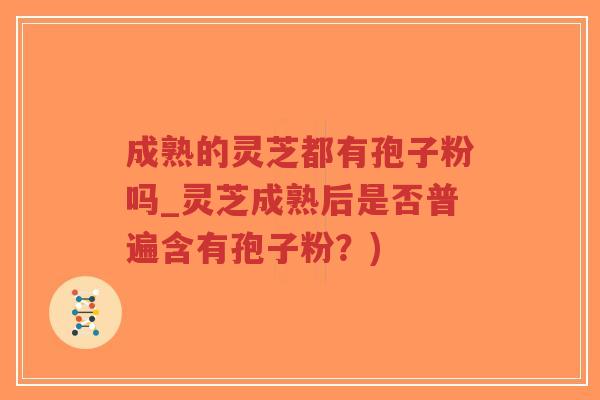 成熟的灵芝都有孢子粉吗_灵芝成熟后是否普遍含有孢子粉?)-第1张图片-超越 成熟的灵芝都有孢子粉吗_灵芝成熟后是否普遍含有孢子粉?)-第1张图片-超越