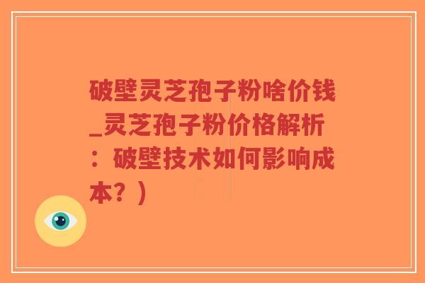 破壁灵芝孢子粉啥价钱_灵芝孢子粉价格解析:破壁技术如何影响成本?)-第1张图片-超越 破壁灵芝孢子粉啥价钱_灵芝孢子粉价格解析:破壁技术如何影响成本?)-第1张图片-超越