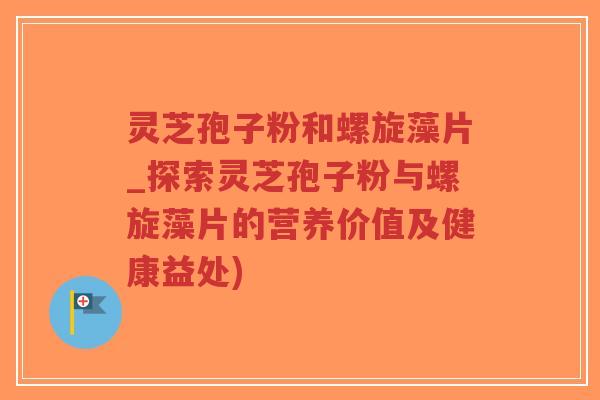 灵芝孢子粉和螺旋藻片_探索灵芝孢子粉与螺旋藻片的营养价值及健康益处)-第1张图片-超越