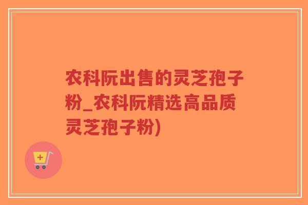 农科阮出售的灵芝孢子粉_农科阮精选高品质灵芝孢子粉)-第1张图片-超越