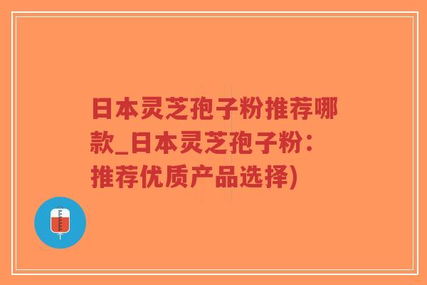 日本灵芝孢子粉推荐哪款_日本灵芝孢子粉:推荐优质产品选择)-第1张图片-超越 日本灵芝孢子粉推荐哪款_日本灵芝孢子粉:推荐优质产品选择)-第1张图片-超越