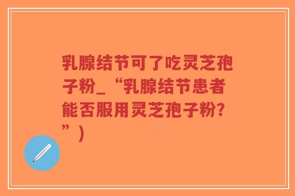 乳腺结节可了吃灵芝孢子粉_“乳腺结节患者能否服用灵芝孢子粉?”)-第1张图片-超越 乳腺结节可了吃灵芝孢子粉_“乳腺结节患者能否服用灵芝孢子粉?”)-第1张图片-超越