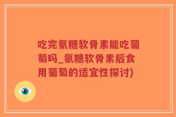 吃完氨糖软骨素能吃葡萄吗_氨糖软骨素后食用葡萄的适宜性探讨)-第1张图片-超越