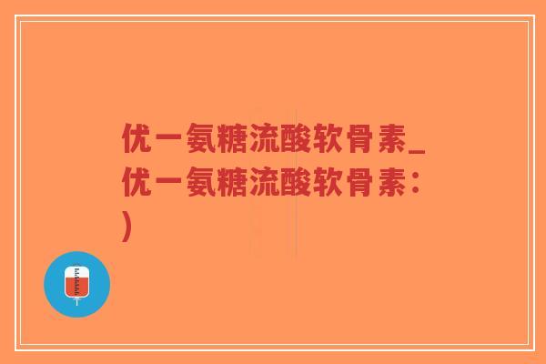 优一氨糖流酸软骨素_优一氨糖流酸软骨素：)-第1张图片-超越