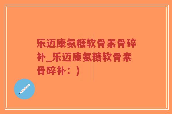 乐迈康氨糖软骨素骨碎补_乐迈康氨糖软骨素骨碎补：)-第1张图片-超越