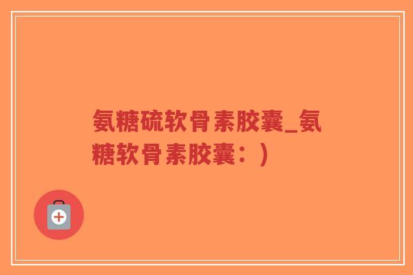 氨糖硫软骨素胶囊_氨糖软骨素胶囊:)-第1张图片-超越 氨糖硫软骨素胶囊_氨糖软骨素胶囊:)-第1张图片-超越