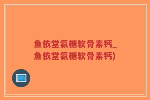 鱼依堂氨糖软骨素钙_鱼依堂氨糖软骨素钙)-第1张图片-超越 鱼依堂氨糖软骨素钙_鱼依堂氨糖软骨素钙)-第1张图片-超越