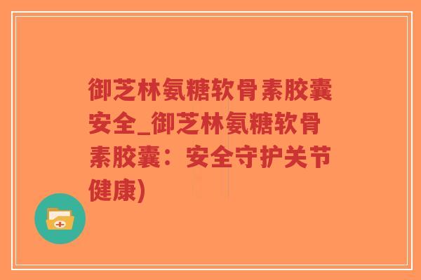 御芝林氨糖软骨素胶囊安全_御芝林氨糖软骨素胶囊:安全守护关节健康)-第1张图片-超越 御芝林氨糖软骨素胶囊安全_御芝林氨糖软骨素胶囊:安全守护关节健康)-第1张图片-超越