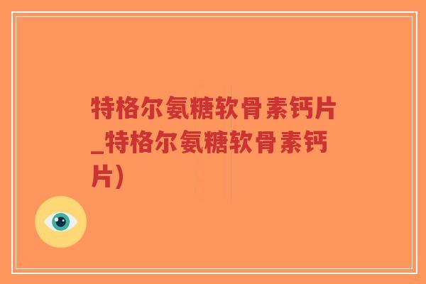 特格尔氨糖软骨素钙片_特格尔氨糖软骨素钙片)-第1张图片-超越 特格尔氨糖软骨素钙片_特格尔氨糖软骨素钙片)-第1张图片-超越