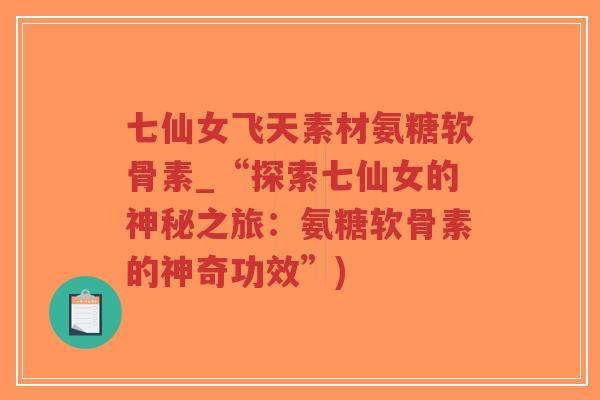 七仙女飞天素材氨糖软骨素_“探索七仙女的神秘之旅:氨糖软骨素的神奇功效”)-第1张图片-超越 七仙女飞天素材氨糖软骨素_“探索七仙女的神秘之旅:氨糖软骨素的神奇功效”)-第1张图片-超越