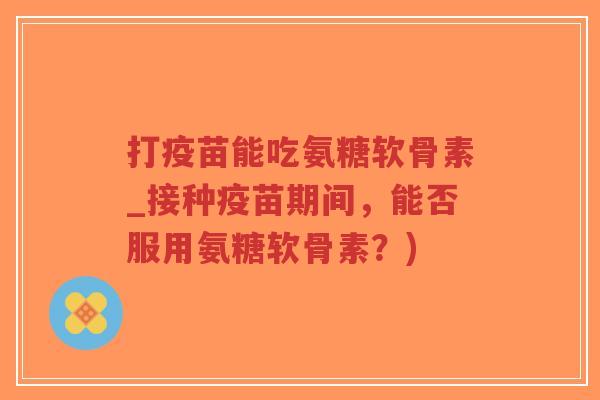 打疫苗能吃氨糖软骨素_接种疫苗期间,能否服用氨糖软骨素?)-第1张图片-超越 打疫苗能吃氨糖软骨素_接种疫苗期间,能否服用氨糖软骨素?)-第1张图片-超越