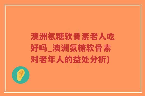 澳洲氨糖软骨素老人吃好吗_澳洲氨糖软骨素对老年人的益处分析)-第1张图片-超越 澳洲氨糖软骨素老人吃好吗_澳洲氨糖软骨素对老年人的益处分析)-第1张图片-超越