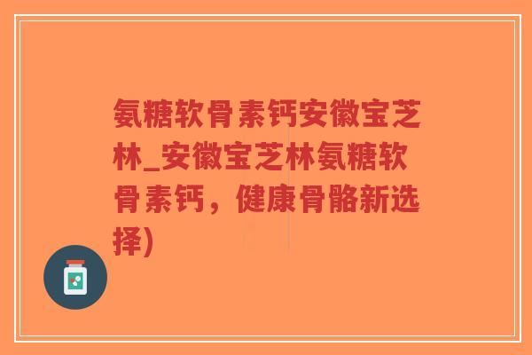 氨糖软骨素钙安徽宝芝林_安徽宝芝林氨糖软骨素钙,健康骨骼新选择)-第1张图片-超越 氨糖软骨素钙安徽宝芝林_安徽宝芝林氨糖软骨素钙,健康骨骼新选择)-第1张图片-超越