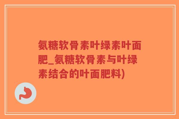 氨糖软骨素叶绿素叶面肥_氨糖软骨素与叶绿素结合的叶面肥料)-第1张图片-超越