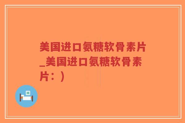 美国进口氨糖软骨素片_美国进口氨糖软骨素片：)-第1张图片-超越