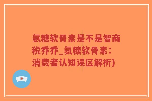 氨糖软骨素是不是智商税乔乔_氨糖软骨素:消费者认知误区解析)-第1张图片-超越 氨糖软骨素是不是智商税乔乔_氨糖软骨素:消费者认知误区解析)-第1张图片-超越