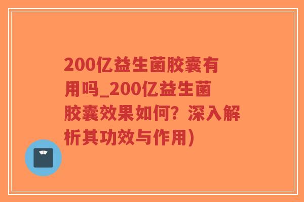 200亿益生菌胶囊有用吗_200亿益生菌胶囊效果如何？深入解析其功效与作用)-第1张图片-超越
