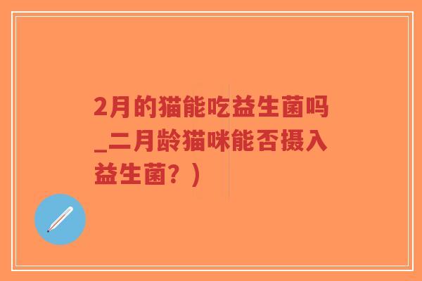 2月的猫能吃益生菌吗_二月龄猫咪能否摄入益生菌？)-第1张图片-超越