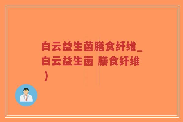 白云益生菌膳食纤维_白云益生菌 膳食纤维 )-第1张图片-超越