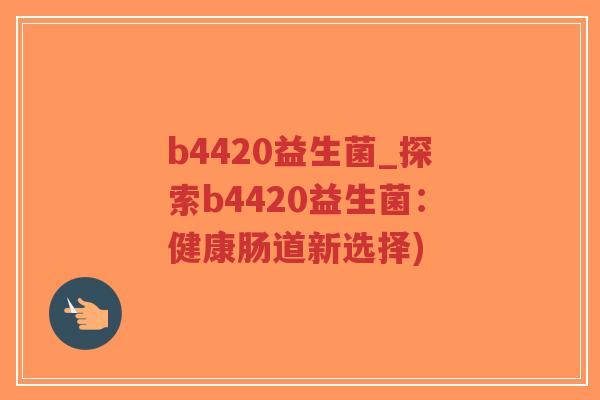 b4420益生菌_探索b4420益生菌:健康肠道新选择)-第1张图片-超越 b4420益生菌_探索b4420益生菌:健康肠道新选择)-第1张图片-超越