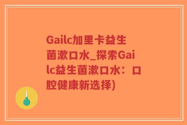 Gailc加里卡益生菌漱口水_探索Gailc益生菌漱口水:口腔健康新选择)-第1张图片-超越 Gailc加里卡益生菌漱口水_探索Gailc益生菌漱口水:口腔健康新选择)-第1张图片-超越
