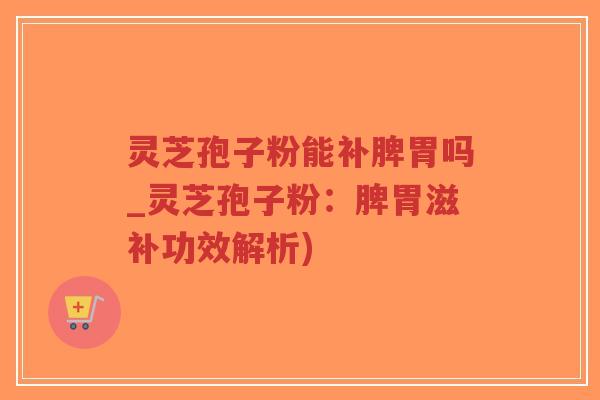 灵芝孢子粉能补脾胃吗_灵芝孢子粉:脾胃滋补功效解析)-第1张图片-超越 灵芝孢子粉能补脾胃吗_灵芝孢子粉:脾胃滋补功效解析)-第1张图片-超越
