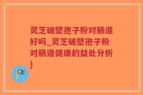 灵芝破壁孢子粉对肠道好吗_灵芝破壁孢子粉对肠道健康的益处分析)-第1张图片-超越 灵芝破壁孢子粉对肠道好吗_灵芝破壁孢子粉对肠道健康的益处分析)-第1张图片-超越