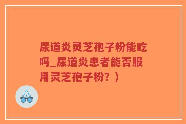 尿道炎灵芝孢子粉能吃吗_尿道炎患者能否服用灵芝孢子粉?)-第1张图片-超越 尿道炎灵芝孢子粉能吃吗_尿道炎患者能否服用灵芝孢子粉?)-第1张图片-超越