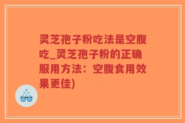 灵芝孢子粉吃法是空腹吃_灵芝孢子粉的正确服用方法：空腹食用效果更佳)-第1张图片-超越