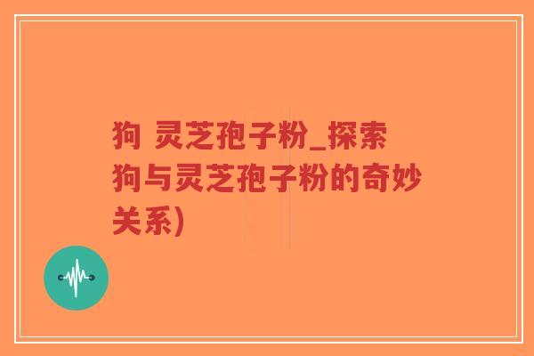 狗 灵芝孢子粉_探索狗与灵芝孢子粉的奇妙关系)-第1张图片-超越 狗 灵芝孢子粉_探索狗与灵芝孢子粉的奇妙关系)-第1张图片-超越