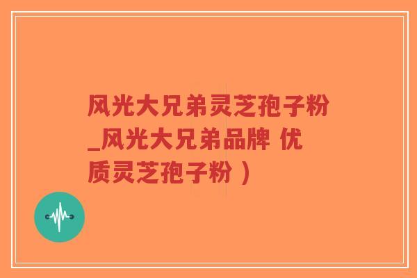 风光大兄弟灵芝孢子粉_风光大兄弟品牌 优质灵芝孢子粉 )-第1张图片-超越 风光大兄弟灵芝孢子粉_风光大兄弟品牌 优质灵芝孢子粉 )-第1张图片-超越