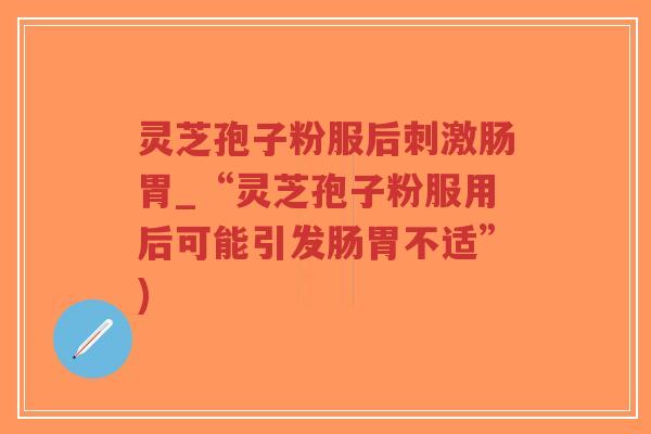 灵芝孢子粉服后刺激肠胃_“灵芝孢子粉服用后可能引发肠胃不适”)-第1张图片-超越 灵芝孢子粉服后刺激肠胃_“灵芝孢子粉服用后可能引发肠胃不适”)-第1张图片-超越