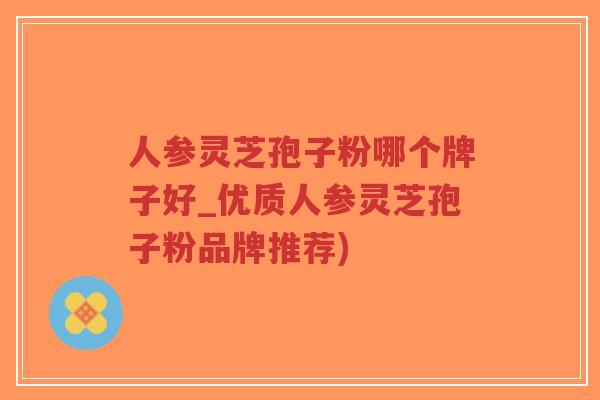 人参灵芝孢子粉哪个牌子好_优质人参灵芝孢子粉品牌推荐)-第1张图片-超越 人参灵芝孢子粉哪个牌子好_优质人参灵芝孢子粉品牌推荐)-第1张图片-超越