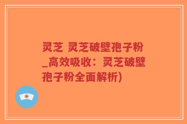 灵芝 灵芝破壁孢子粉_高效吸收:灵芝破壁孢子粉全面解析)-第1张图片-超越 灵芝 灵芝破壁孢子粉_高效吸收:灵芝破壁孢子粉全面解析)-第1张图片-超越