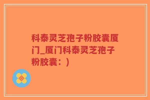 科泰灵芝孢子粉胶囊厦门_厦门科泰灵芝孢子粉胶囊:)-第1张图片-超越 科泰灵芝孢子粉胶囊厦门_厦门科泰灵芝孢子粉胶囊:)-第1张图片-超越