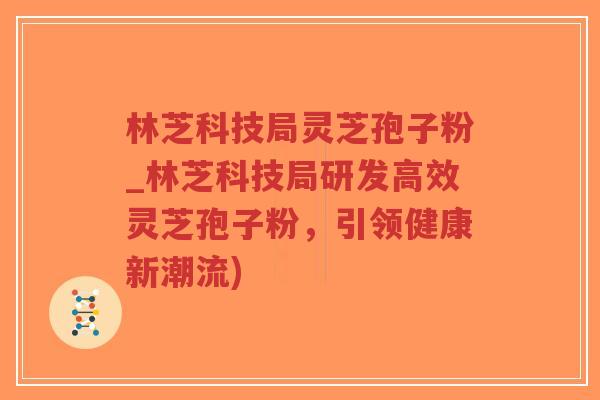 林芝科技局灵芝孢子粉_林芝科技局研发高效灵芝孢子粉,引领健康新潮流)-第1张图片-超越 林芝科技局灵芝孢子粉_林芝科技局研发高效灵芝孢子粉,引领健康新潮流)-第1张图片-超越