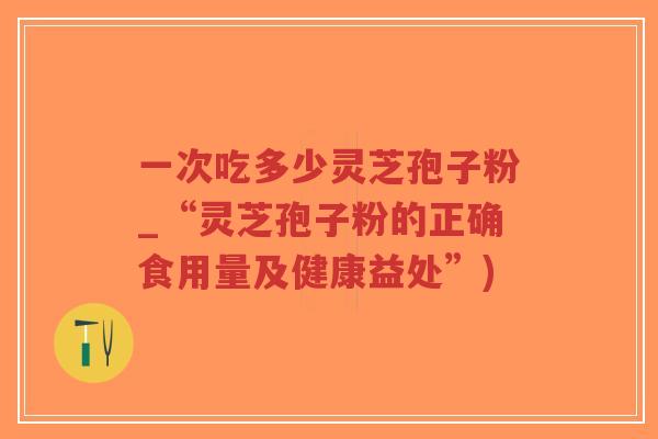 一次吃多少灵芝孢子粉_“灵芝孢子粉的正确食用量及健康益处”)-第1张图片-超越