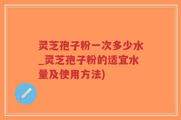 灵芝孢子粉一次多少水_灵芝孢子粉的适宜水量及使用方法)-第1张图片-超越