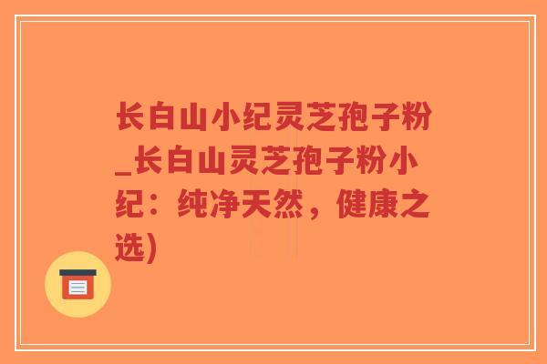 长白山小纪灵芝孢子粉_长白山灵芝孢子粉小纪:纯净天然,健康之选)-第1张图片-超越 长白山小纪灵芝孢子粉_长白山灵芝孢子粉小纪:纯净天然,健康之选)-第1张图片-超越