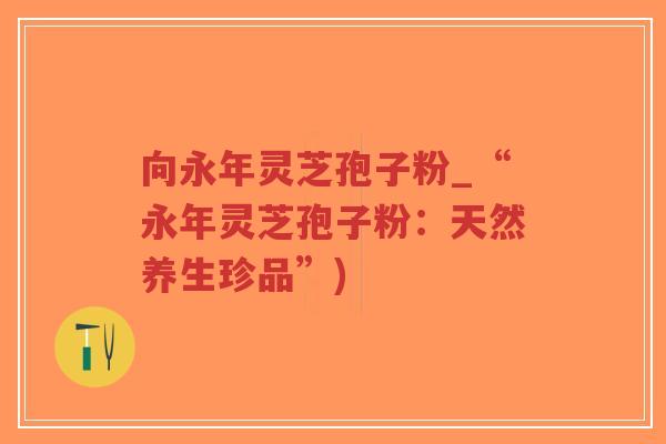 向永年灵芝孢子粉_“永年灵芝孢子粉:天然养生珍品”)-第1张图片-超越 向永年灵芝孢子粉_“永年灵芝孢子粉:天然养生珍品”)-第1张图片-超越