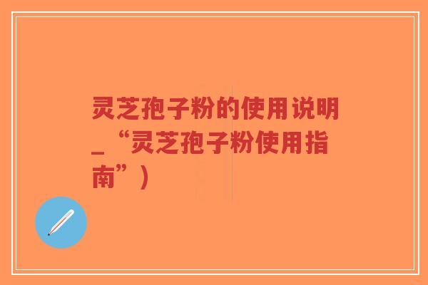 灵芝孢子粉的使用说明_“灵芝孢子粉使用指南”)-第1张图片-超越 灵芝孢子粉的使用说明_“灵芝孢子粉使用指南”)-第1张图片-超越